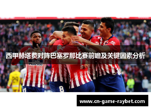 西甲赫塔费对阵巴塞罗那比赛前瞻及关键因素分析