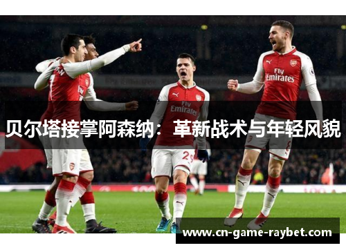 贝尔塔接掌阿森纳：革新战术与年轻风貌