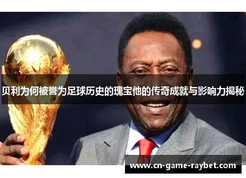 贝利为何被誉为足球历史的瑰宝他的传奇成就与影响力揭秘
