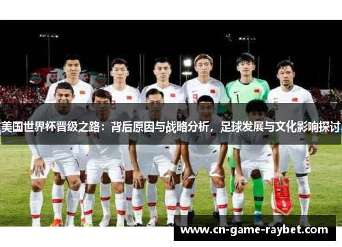 美国世界杯晋级之路：背后原因与战略分析，足球发展与文化影响探讨