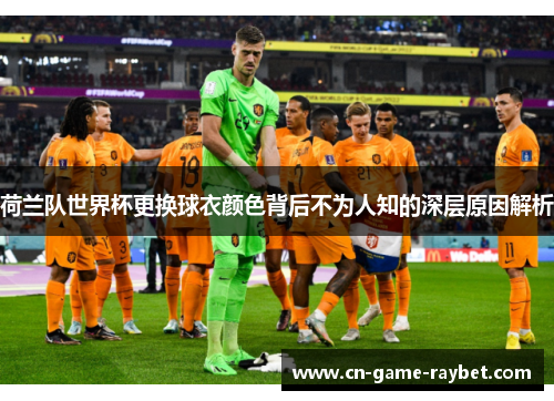 荷兰队世界杯更换球衣颜色背后不为人知的深层原因解析