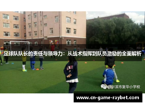 足球队队长的责任与领导力：从战术指挥到队员激励的全面解析