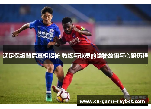 辽足保级背后真相揭秘 教练与球员的隐秘故事与心路历程