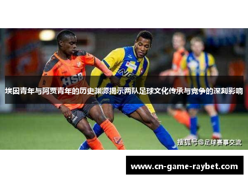 埃因青年与阿贾青年的历史渊源揭示两队足球文化传承与竞争的深刻影响