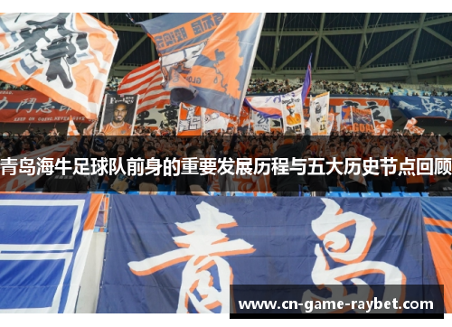 青岛海牛足球队前身的重要发展历程与五大历史节点回顾