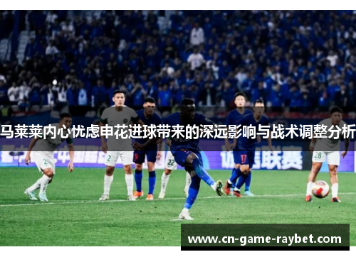 马莱莱内心忧虑申花进球带来的深远影响与战术调整分析