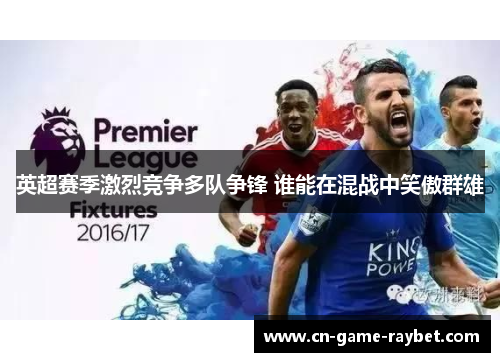 英超赛季激烈竞争多队争锋 谁能在混战中笑傲群雄