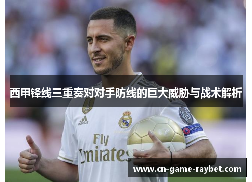 西甲锋线三重奏对对手防线的巨大威胁与战术解析