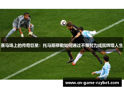 赛马场上的传奇巨星：托马斯穆勒如何通过不懈努力成就辉煌人生