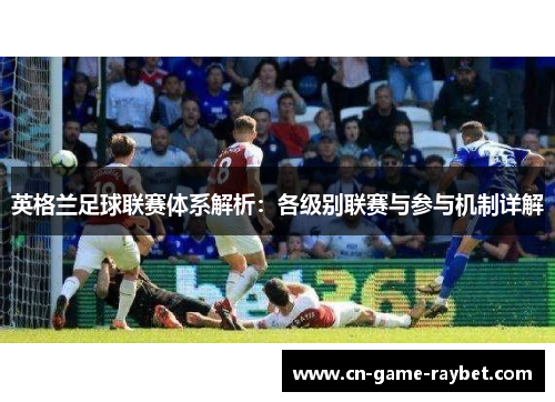 英格兰足球联赛体系解析：各级别联赛与参与机制详解