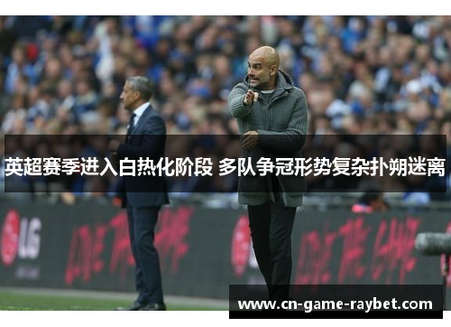 英超赛季进入白热化阶段 多队争冠形势复杂扑朔迷离