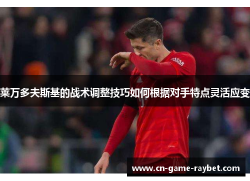 莱万多夫斯基的战术调整技巧如何根据对手特点灵活应变
