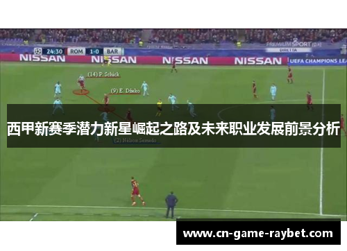 西甲新赛季潜力新星崛起之路及未来职业发展前景分析