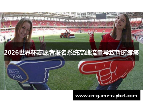 2026世界杯志愿者报名系统高峰流量导致暂时瘫痪