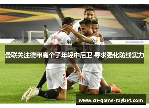 曼联关注德甲高个子年轻中后卫 寻求强化防线实力
