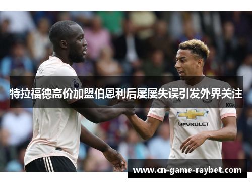 特拉福德高价加盟伯恩利后屡屡失误引发外界关注