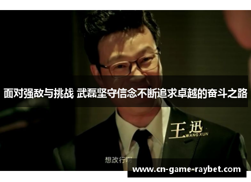 面对强敌与挑战 武磊坚守信念不断追求卓越的奋斗之路